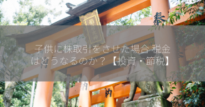 子供に株取引をさせた場合 税金はどうなるのか？【投資・節税】